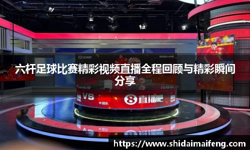 六杆足球比赛精彩视频直播全程回顾与精彩瞬间分享