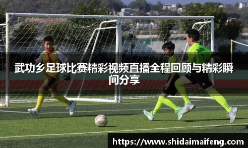 武功乡足球比赛精彩视频直播全程回顾与精彩瞬间分享