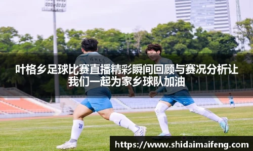 叶格乡足球比赛直播精彩瞬间回顾与赛况分析让我们一起为家乡球队加油