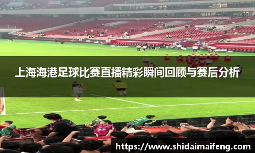 上海海港足球比赛直播精彩瞬间回顾与赛后分析
