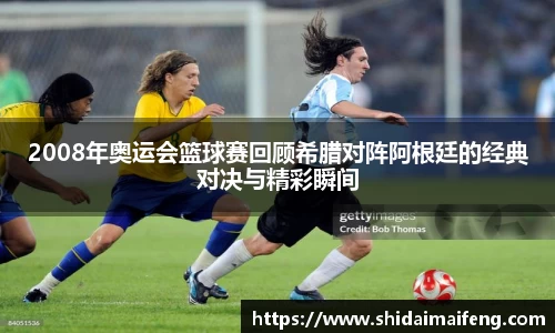 2008年奥运会篮球赛回顾希腊对阵阿根廷的经典对决与精彩瞬间
